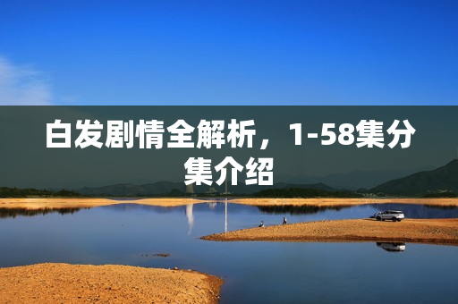 白发剧情全解析，1-58集分集介绍