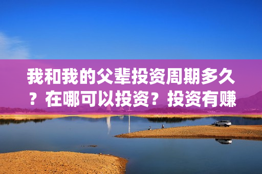 我和我的父辈投资周期多久？在哪可以投资？投资有赚的吗？(我和我的父辈热议)