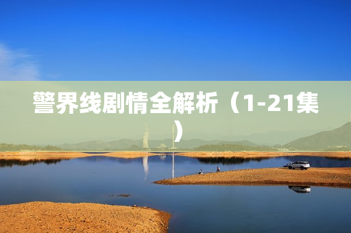 警界线剧情全解析（1-21集）