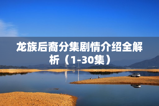 龙族后裔分集剧情介绍全解析（1-30集）