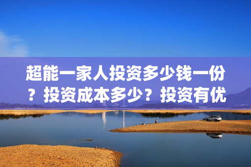 超能一家人投资多少钱一份？投资成本多少？投资有优势吗？(超能一家人电影投资方)