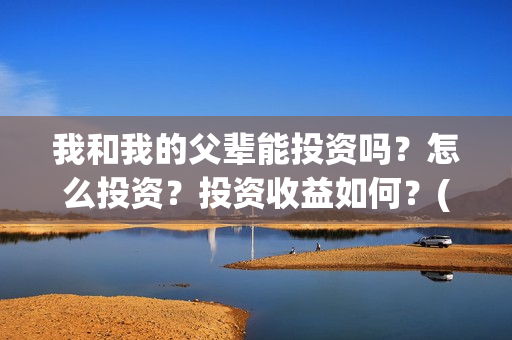 我和我的父辈能投资吗？怎么投资？投资收益如何？(我跟我的父辈)
