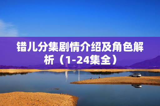 错儿分集剧情介绍及角色解析(1-24集全) 错儿分集剧情介绍及角色解析(1-24集全)
