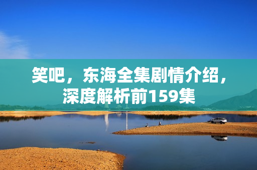 笑吧，东海全集剧情介绍，深度解析前159集