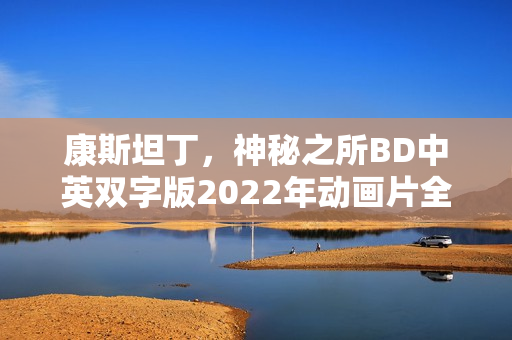 康斯坦丁，神秘之所BD中英双字版2022年动画片全解析