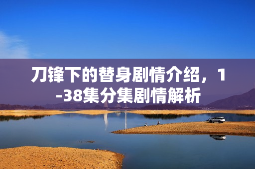 刀锋下的替身剧情介绍，1-38集分集剧情解析