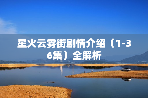 星火云雾街剧情介绍（1-36集）全解析