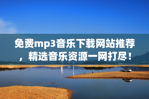 免费mp3音乐下载网站推荐，精选音乐资源一网打尽！