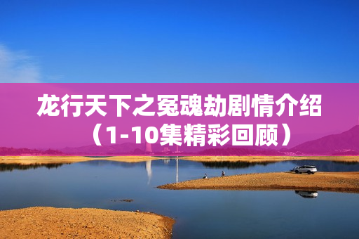 龙行天下之冤魂劫剧情介绍（1-10集精彩回顾）