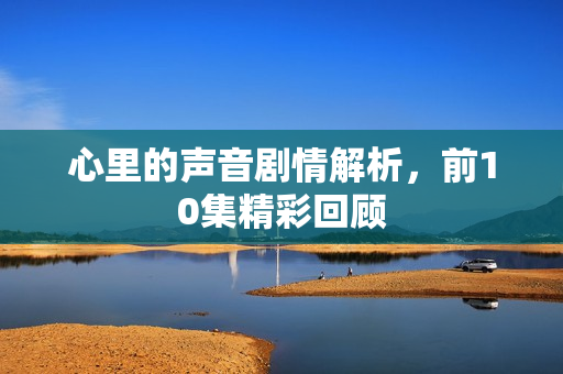 心里的声音剧情解析，前10集精彩回顾