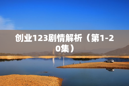 创业123剧情解析（第1-20集）