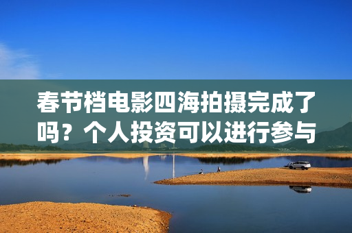 春节档电影四海拍摄完成了吗？个人投资可以进行参与吗？有门槛吗？(四海电影预估票房)