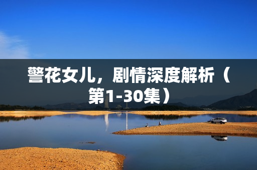 警花女儿,剧情深度解析(第1-30集) 警花女儿,剧情深度解析(第1-30集)