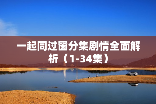 一起同过窗分集剧情全面解析（1-34集）