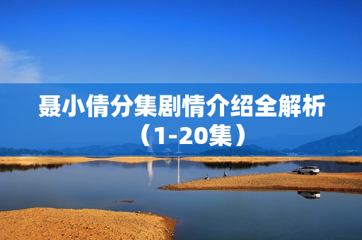 聂小倩分集剧情介绍全解析（1-20集）