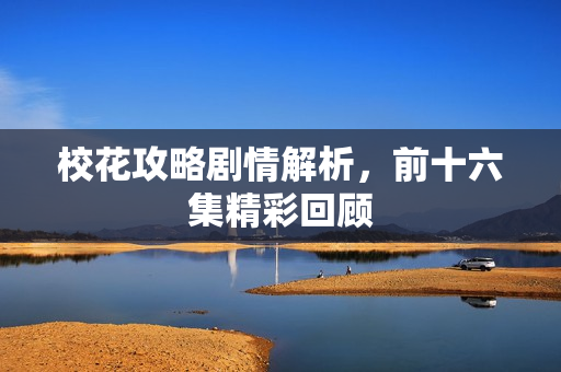 校花攻略剧情解析，前十六集精彩回顾