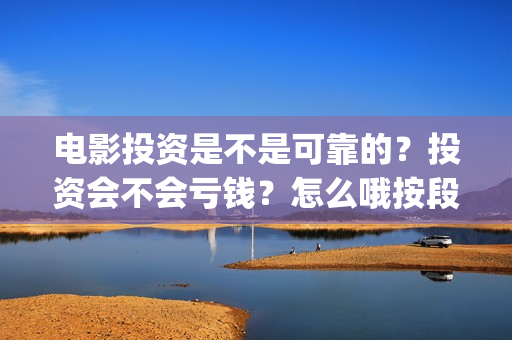 电影投资是不是可靠的？投资会不会亏钱？怎么哦按段电影投资份额的真实性？(电影投资是真的吗?)