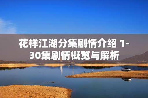 花样江湖分集剧情介绍 1-30集剧情概览与解析