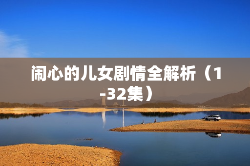 闹心的儿女剧情全解析(1-32集) 闹心的儿女剧情全解析(1-32集)