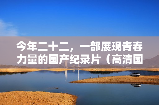今年二十二，一部展现青春力量的国产纪录片（高清国语版）