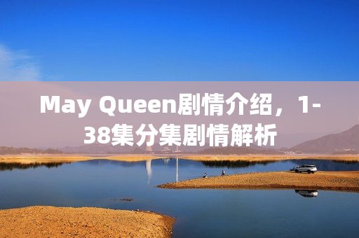 May Queen剧情介绍，1-38集分集剧情解析