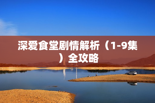 深爱食堂剧情解析（1-9集）全攻略