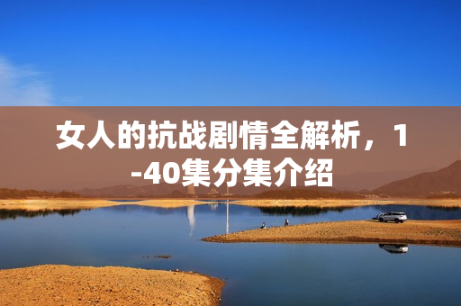 女人的抗战剧情全解析,1-40集分集介绍 女人的抗战剧情全解析,1-40集分集介绍
