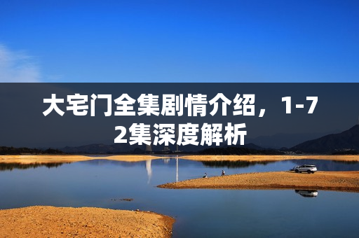 大宅门全集剧情介绍，1-72集深度解析
