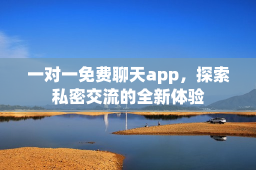 一对一免费聊天app,探索私密交流的全新体验 一对一免费聊天app,探索私密交流的全新体验