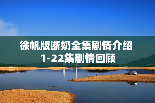 徐帆版断奶全集剧情介绍 1-22集剧情回顾