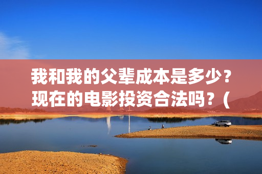 我和我的父辈成本是多少？现在的电影投资合法吗？(我和我的父辈成风的主要人物)