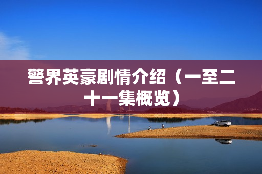 警界英豪剧情介绍（一至二十一集概览）