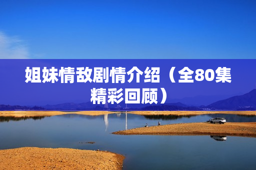 姐妹情敌剧情介绍（全80集精彩回顾）