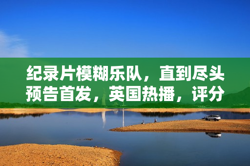 纪录片模糊乐队，直到尽头预告首发，英国热播，评分高达7.9分