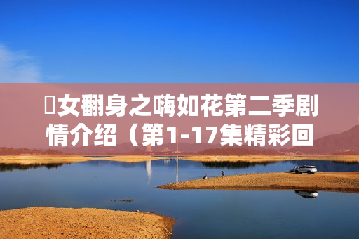 囧女翻身之嗨如花第二季剧情介绍（第1-17集精彩回顾）