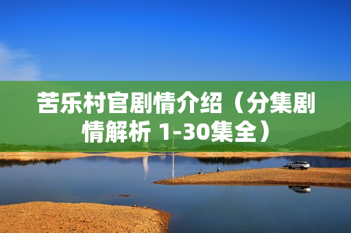 苦乐村官剧情介绍（分集剧情解析 1-30集全）
