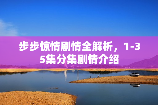 步步惊情剧情全解析，1-35集分集剧情介绍