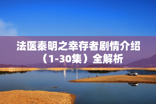 法医秦明之幸存者剧情介绍（1-30集）全解析