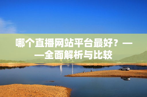 哪个直播网站平台最好？——全面解析与比较