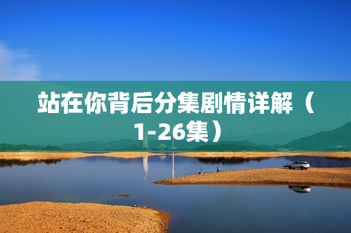 站在你背后分集剧情详解（1-26集）