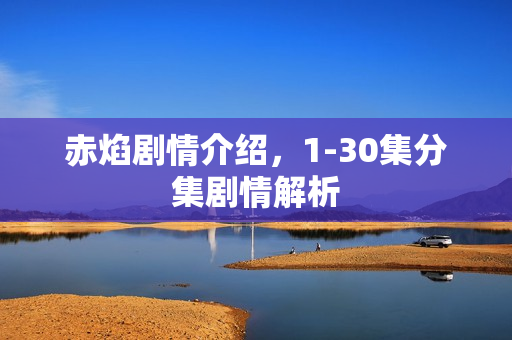 赤焰剧情介绍，1-30集分集剧情解析