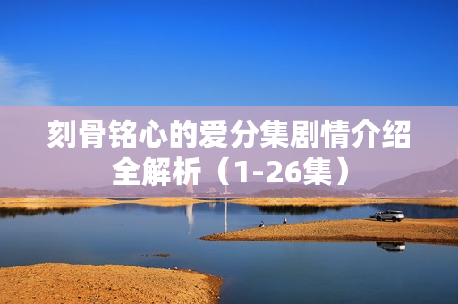 刻骨铭心的爱分集剧情介绍全解析（1-26集）