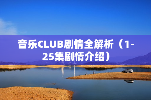 音乐CLUB剧情全解析（1-25集剧情介绍）