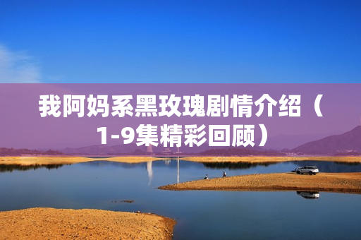 我阿妈系黑玫瑰剧情介绍（1-9集精彩回顾）