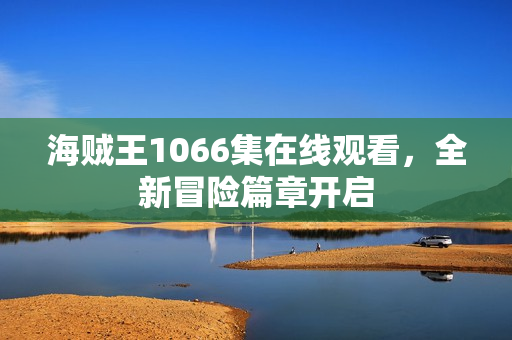 海贼王1066集在线观看，全新冒险篇章开启