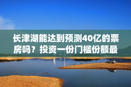 长津湖能达到预测40亿的票房吗？投资一份门槛份额最后收益多少？(长津湖有可能)