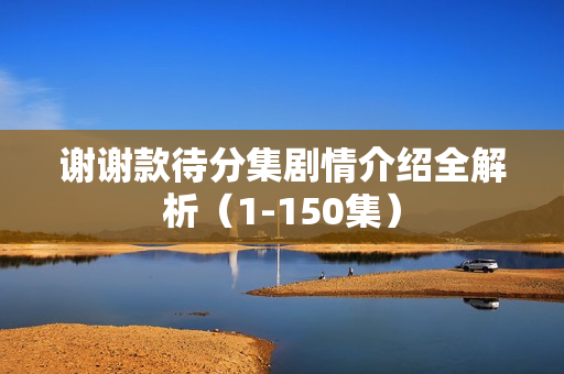 谢谢款待分集剧情介绍全解析（1-150集）