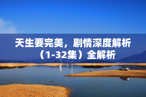 天生要完美，剧情深度解析（1-32集）全解析