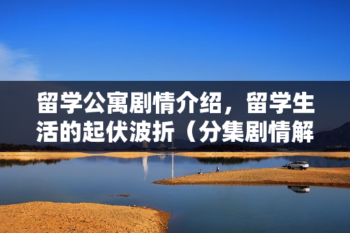 留学公寓剧情介绍，留学生活的起伏波折（分集剧情解析1-20集）