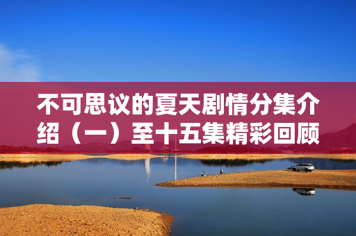 不可思议的夏天剧情分集介绍(一)至十五集精彩回顾 不可思议的夏天剧情分集介绍(一)至十五集精彩回顾